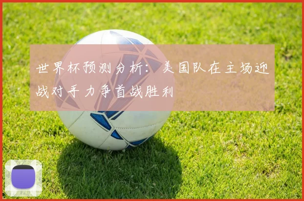 世界杯预测分析：美国队在主场迎战对手力争首战胜利