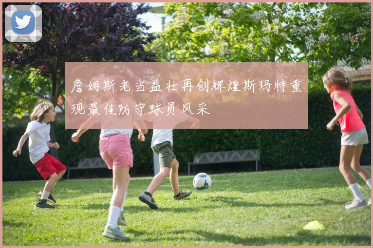 詹姆斯老当益壮再创辉煌斯玛特重现最佳防守球员风采
