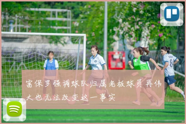 富保罗强调球队归属老板球员再伟大也无法改变这一事实