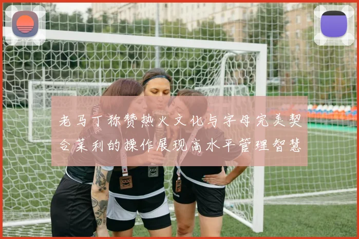 老马丁称赞热火文化与字母完美契合莱利的操作展现高水平管理智慧