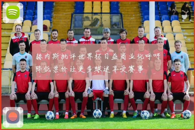 赫内斯批评世界杯日益商业化呼吁降低票价让更多球迷享受赛事