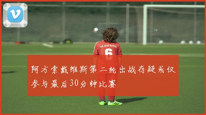 阿方索戴维斯第二轮出战存疑或仅参与最后30分钟比赛