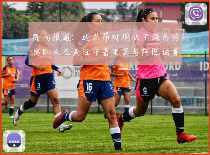 隆戈报道：迈尼昂对现状不满或将离队米兰关注卡普里莱与阿图伯鲁转会动态
