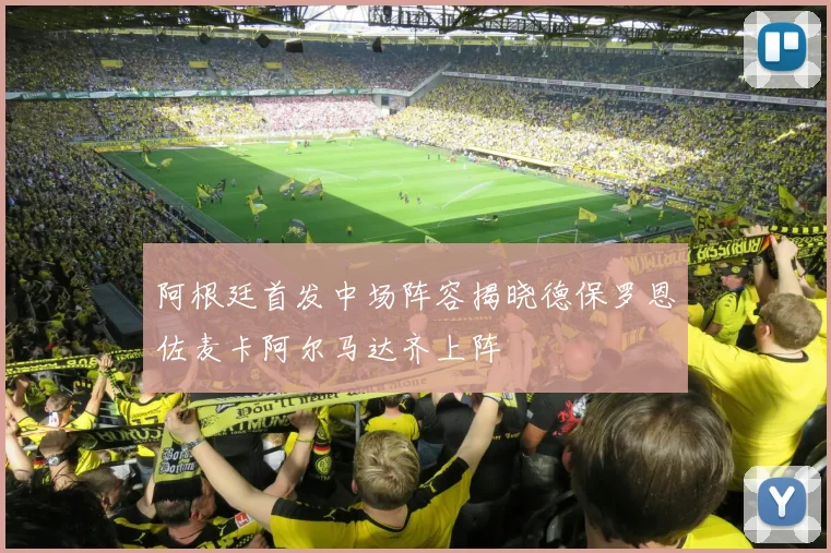 阿根廷首发中场阵容揭晓德保罗恩佐麦卡阿尔马达齐上阵