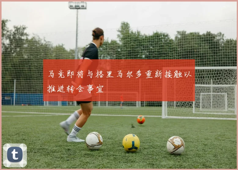 马竞即将与格里马尔多重新接触以推进转会事宜