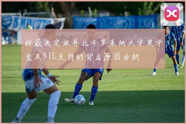 林葳决定放弃北卡罗来纳大学奖学金及NIL支持的背后原因分析