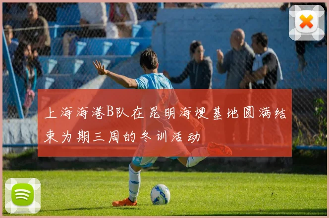 上海海港B队在昆明海埂基地圆满结束为期三周的冬训活动
