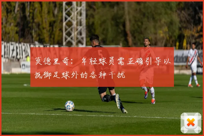 莫德里奇：年轻球员需正确引导以抵御足球外的各种干扰