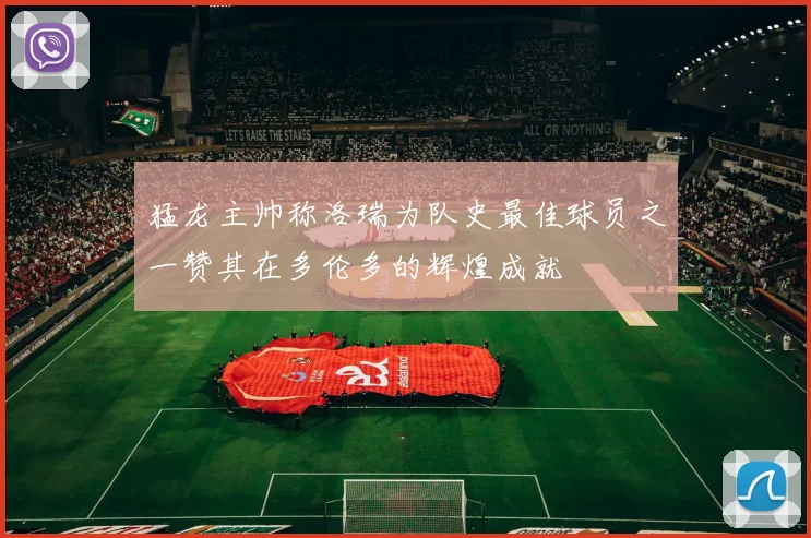 猛龙主帅称洛瑞为队史最佳球员之一赞其在多伦多的辉煌成就