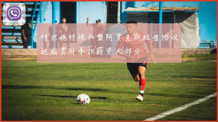 特尔施特根加盟阿贾克斯租借协议达成贾府承担薪资大部分
