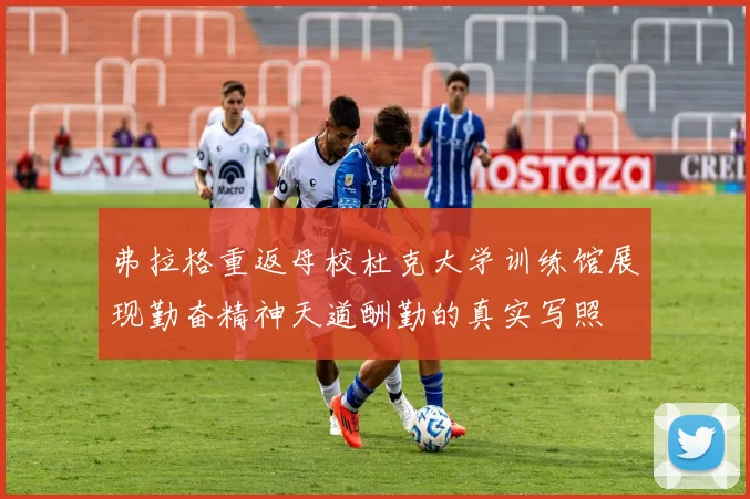 弗拉格重返母校杜克大学训练馆展现勤奋精神天道酬勤的真实写照