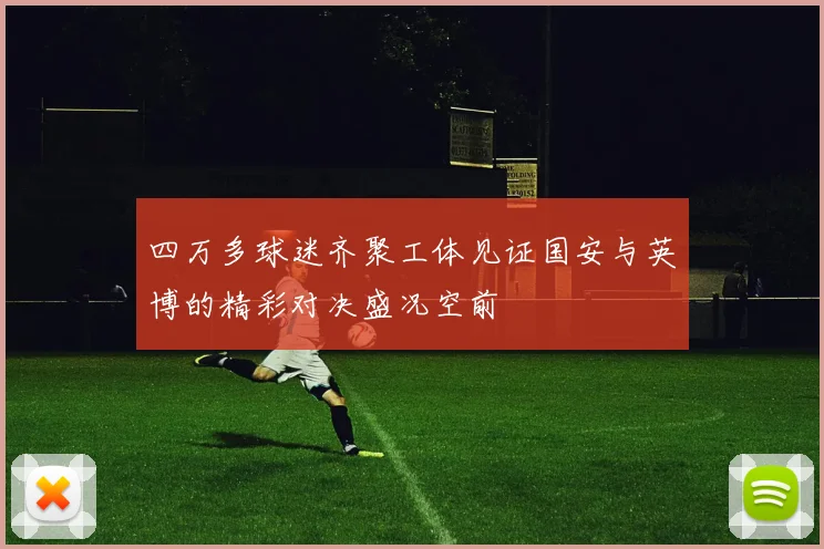 四万多球迷齐聚工体见证国安与英博的精彩对决盛况空前