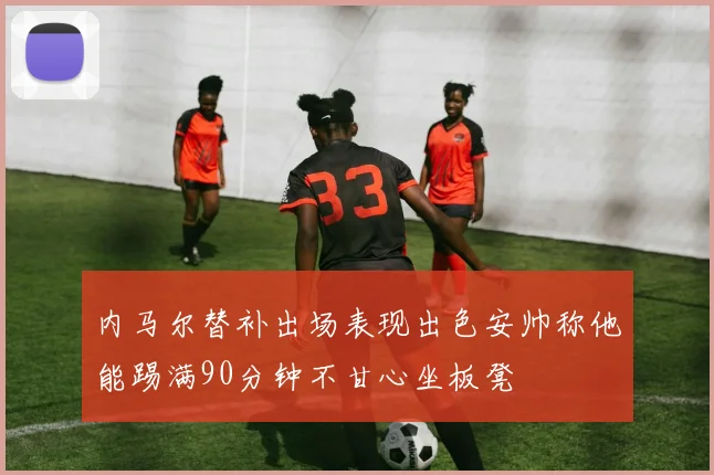 内马尔替补出场表现出色安帅称他能踢满90分钟不甘心坐板凳