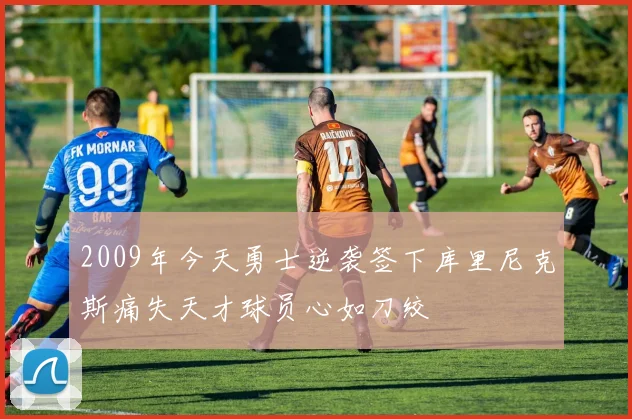 2009年今天勇士逆袭签下库里尼克斯痛失天才球员心如刀绞