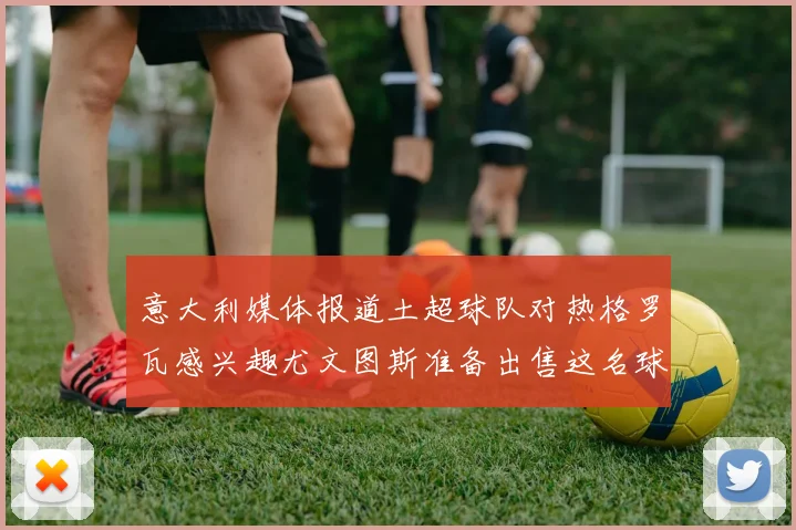意大利媒体报道土超球队对热格罗瓦感兴趣尤文图斯准备出售这名球员