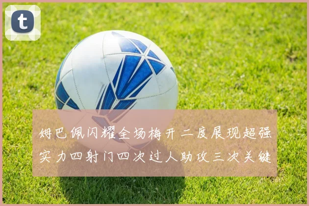 姆巴佩闪耀全场梅开二度展现超强实力四射门四次过人助攻三次关键传球